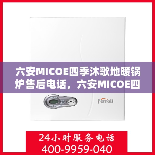 六安MICOE四季沐歌地暖锅炉售后电话,六安MICOE四季沐歌地暖锅炉售后服务热线及电话全攻略 六安MICOE四季沐歌地暖锅炉售后电话,六安MICOE四季沐歌地暖锅炉售后服务热线及电话全攻略
