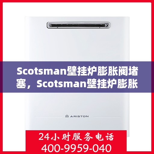 Scotsman壁挂炉膨胀阀堵塞，Scotsman壁挂炉膨胀阀堵塞问题解析