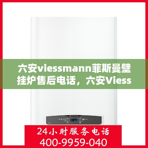 六安viessmann菲斯曼壁挂炉售后电话，六安Viessmann菲斯曼壁挂炉售后服务热线及电话大全