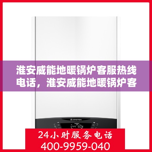 淮安威能地暖锅炉客服热线电话，淮安威能地暖锅炉客服热线全攻略，一站式解决您的疑问与需求
