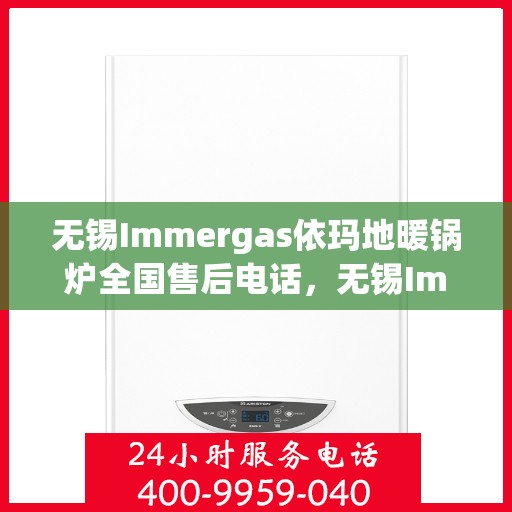 无锡Immergas依玛地暖锅炉全国售后电话，无锡Immergas依玛地暖锅炉全国售后热线电话及维修服务指南