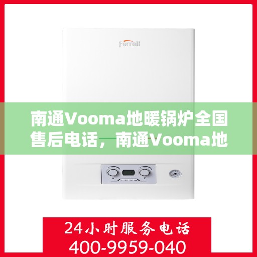 南通Vooma地暖锅炉全国售后电话，南通Vooma地暖锅炉全国售后服务热线及电话支持指南