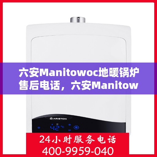 六安Manitowoc地暖锅炉售后电话，六安Manitowoc地暖锅炉售后服务热线及电话全攻略