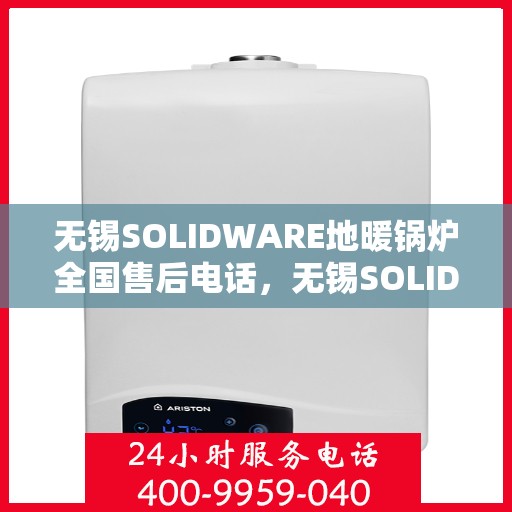 无锡SOLIDWARE地暖锅炉全国售后电话，无锡SOLIDWARE地暖锅炉售后服务热线及全国电话汇总