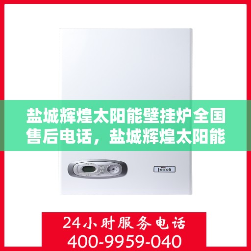 盐城辉煌太阳能壁挂炉全国售后电话,盐城辉煌太阳能壁挂炉售后服务热线及全国售后电话汇总 盐城辉煌太阳能壁挂炉全国售后电话,盐城辉煌太阳能壁挂炉售后服务热线及全国售后电话汇总