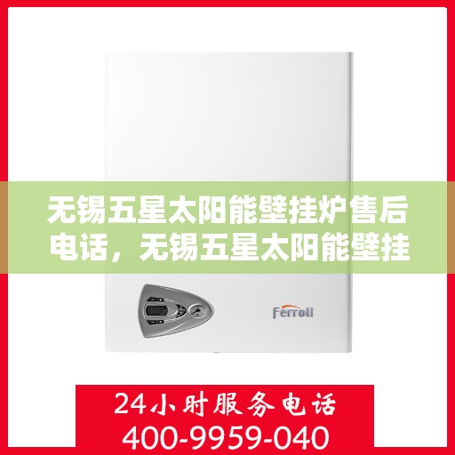无锡五星太阳能壁挂炉售后电话，无锡五星太阳能壁挂炉售后服务热线及电话查询