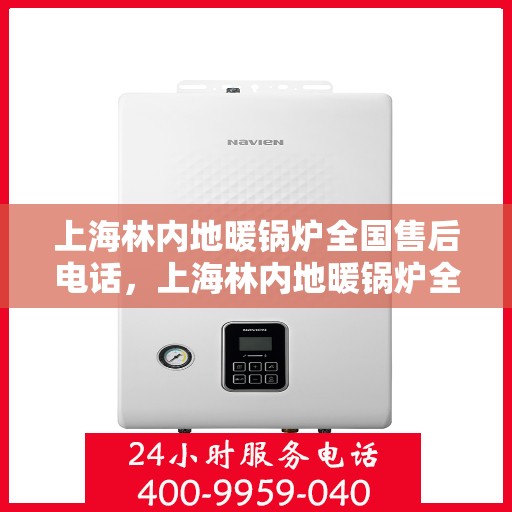 上海林内地暖锅炉全国售后电话，上海林内地暖锅炉全国售后热线电话及维修服务指南