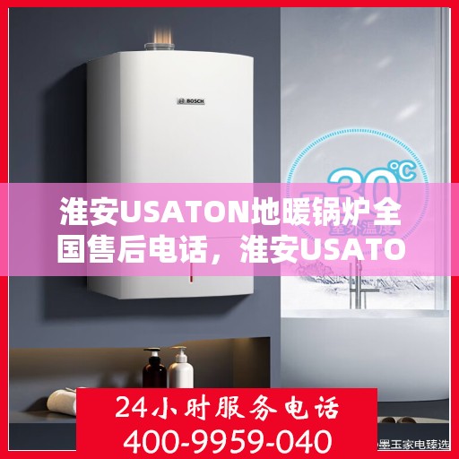 淮安USATON地暖锅炉全国售后电话，淮安USATON地暖锅炉售后服务热线及电话全攻略