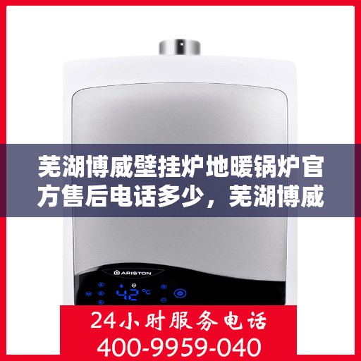 芜湖博威壁挂炉地暖锅炉官方售后电话多少，芜湖博威壁挂炉地暖锅炉售后服务电话查询