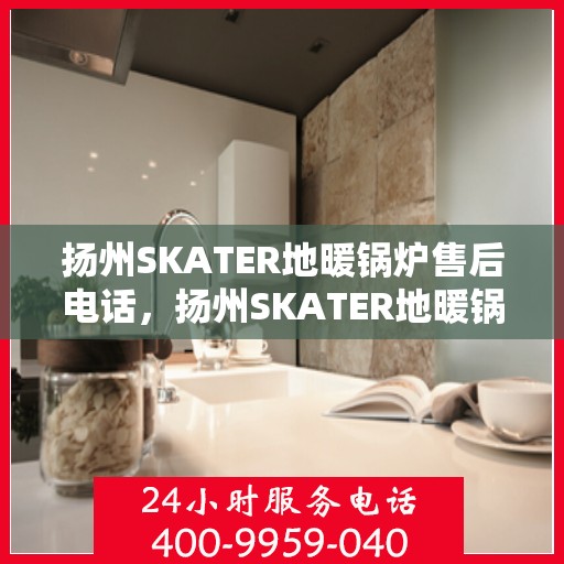 扬州SKATER地暖锅炉售后电话，扬州SKATER地暖锅炉售后服务热线及电话查询