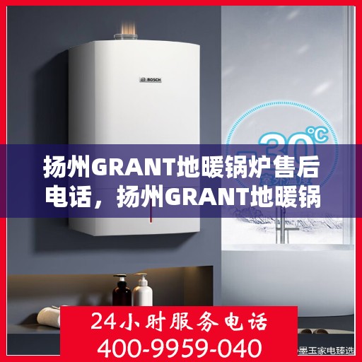 扬州GRANT地暖锅炉售后电话，扬州GRANT地暖锅炉售后服务热线及电话查询