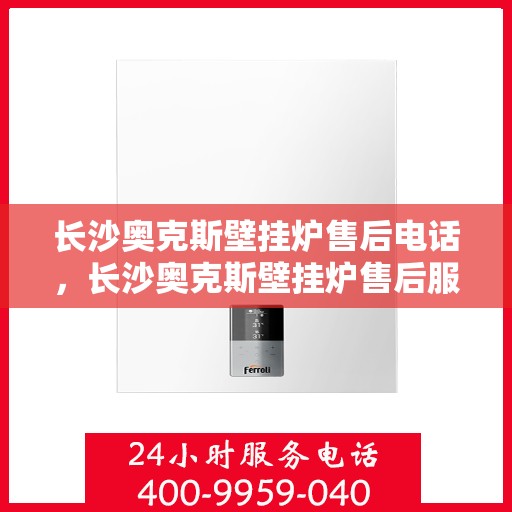 长沙奥克斯壁挂炉售后电话，长沙奥克斯壁挂炉售后服务热线及电话查询指南