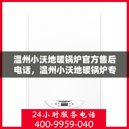 温州小沃地暖锅炉官方售后电话，温州小沃地暖锅炉专业售后热线及维修服务指南