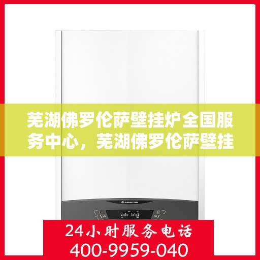 芜湖佛罗伦萨壁挂炉全国服务中心，芜湖佛罗伦萨壁挂炉全国服务中心，专业维修与优质服务并行