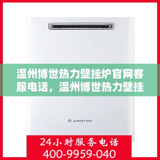 温州博世热力壁挂炉官网客服电话，温州博世热力壁挂炉官网客服热线及售后支持服务解析