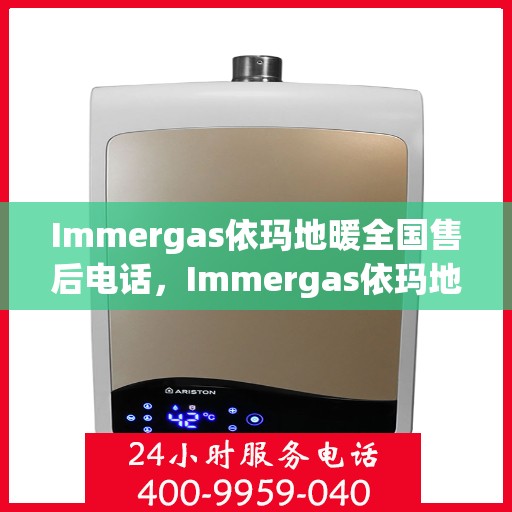 Immergas依玛地暖全国售后电话，Immergas依玛地暖全国售后热线及专业维修服务电话公布