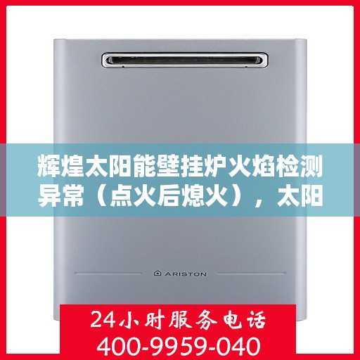 辉煌太阳能壁挂炉火焰检测异常（点火后熄火），太阳能壁挂炉火焰检测异常，辉煌品牌点火后熄火故障解析