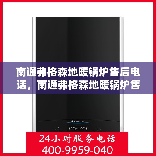南通弗格森地暖锅炉售后电话，南通弗格森地暖锅炉售后服务热线及电话全解析