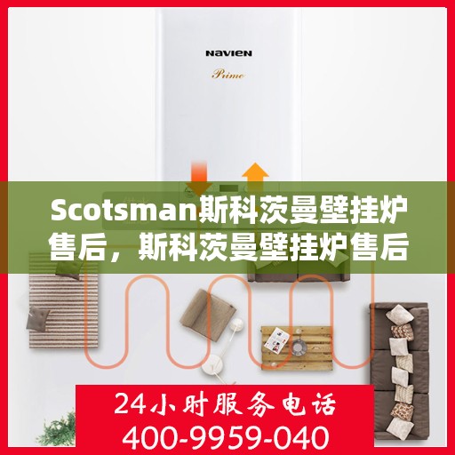 Scotsman斯科茨曼壁挂炉售后,斯科茨曼壁挂炉售后,专业维修与贴心服务 Scotsman斯科茨曼壁挂炉售后,斯科茨曼壁挂炉售后,专业维修与贴心服务