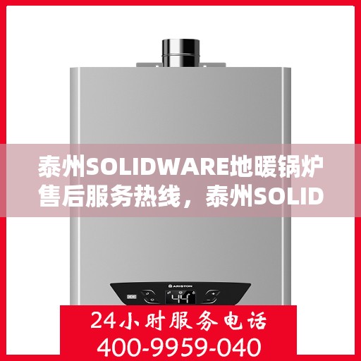 泰州SOLIDWARE地暖锅炉售后服务热线，泰州SOLIDWARE地暖锅炉售后热线及服务指南