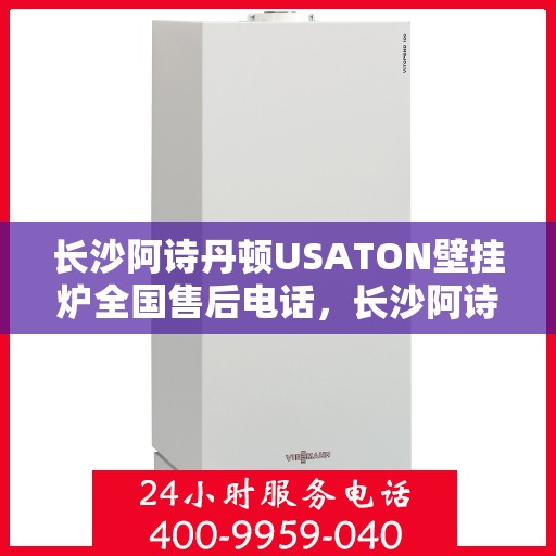 长沙阿诗丹顿USATON壁挂炉全国售后电话,长沙阿诗丹顿USATON壁挂炉售后全国服务热线及维修指南 长沙阿诗丹顿USATON壁挂炉全国售后电话,长沙阿诗丹顿USATON壁挂炉售后全国服务热线及维修指南