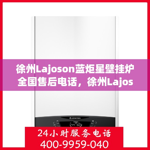 徐州Lajoson蓝炬星壁挂炉全国售后电话，徐州Lajoson蓝炬星壁挂炉售后全国服务热线及电话支持详解