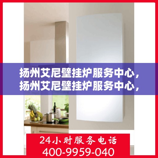 扬州艾尼壁挂炉服务中心，扬州艾尼壁挂炉服务中心，专业维修与保养一站式解决您的取暖问题