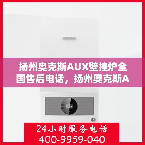 扬州奥克斯AUX壁挂炉全国售后电话，扬州奥克斯AUX壁挂炉售后服务热线及全国售后电话汇总