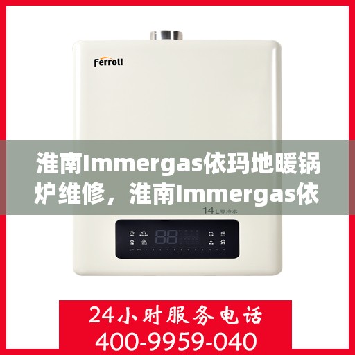 淮南Immergas依玛地暖锅炉维修，淮南Immergas依玛地暖锅炉专业维修服务