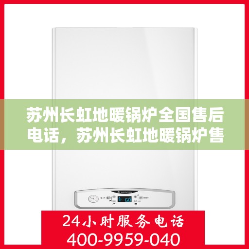 苏州长虹地暖锅炉全国售后电话，苏州长虹地暖锅炉售后服务热线及全国售后电话汇总