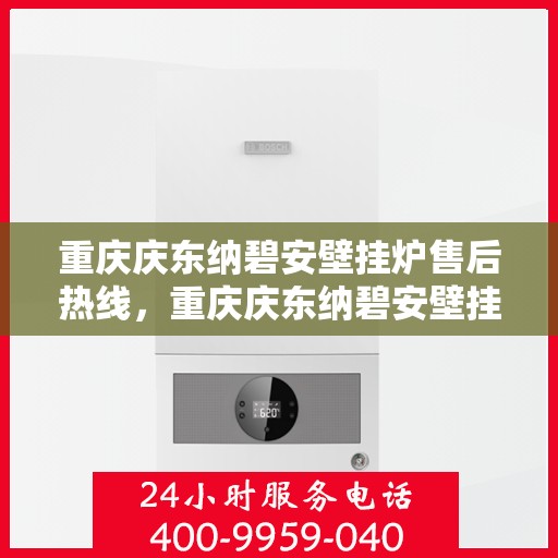 重庆庆东纳碧安壁挂炉售后热线，重庆庆东纳碧安壁挂炉售后服务热线及维修指南