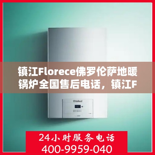 镇江Florece佛罗伦萨地暖锅炉全国售后电话,镇江Florece佛罗伦萨地暖锅炉全国售后热线公布 镇江Florece佛罗伦萨地暖锅炉全国售后电话,镇江Florece佛罗伦萨地暖锅炉全国售后热线公布