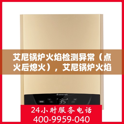 艾尼锅炉火焰检测异常(点火后熄火),艾尼锅炉火焰检测故障,点火后意外熄火探秘 艾尼锅炉火焰检测异常(点火后熄火),艾尼锅炉火焰检测故障,点火后意外熄火探秘