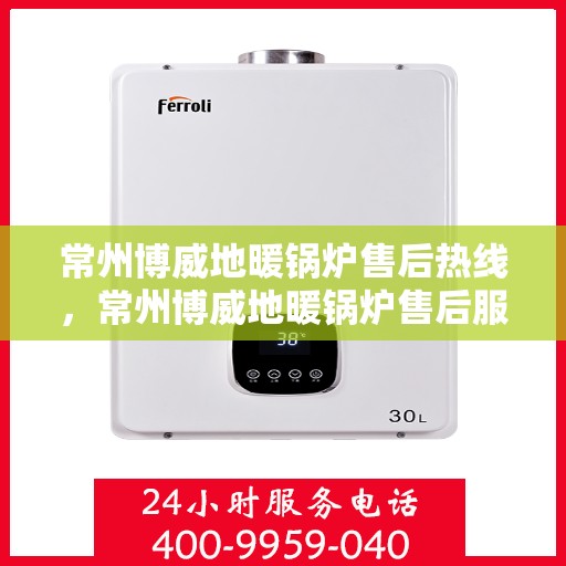 常州博威地暖锅炉售后热线，常州博威地暖锅炉售后服务热线及维修指南