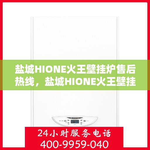 盐城HIONE火王壁挂炉售后热线,盐城HIONE火王壁挂炉售后服务热线及维修指南 盐城HIONE火王壁挂炉售后热线,盐城HIONE火王壁挂炉售后服务热线及维修指南