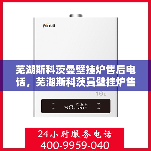 芜湖斯科茨曼壁挂炉售后电话，芜湖斯科茨曼壁挂炉售后服务热线及电话全攻略