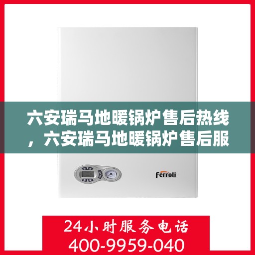 六安瑞马地暖锅炉售后热线,六安瑞马地暖锅炉售后服务热线及支持详解 六安瑞马地暖锅炉售后热线,六安瑞马地暖锅炉售后服务热线及支持详解