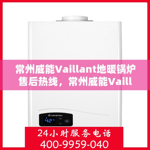 常州威能Vaillant地暖锅炉售后热线，常州威能Vaillant地暖锅炉售后服务热线及维修指南