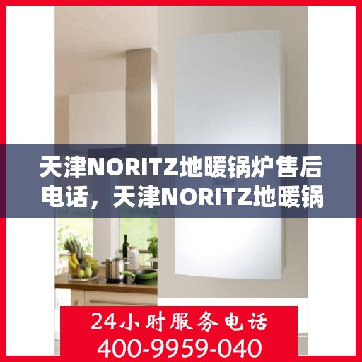 天津NORITZ地暖锅炉售后电话，天津NORITZ地暖锅炉售后服务热线及电话全解析