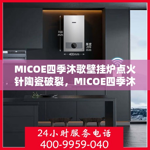 MICOE四季沐歌壁挂炉点火针陶瓷破裂，MICOE四季沐歌壁挂炉点火针陶瓷破损，原因及解决方案