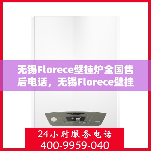 无锡Florece壁挂炉全国售后电话，无锡Florece壁挂炉售后全国服务热线及维修指南