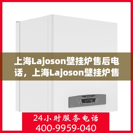 上海Lajoson壁挂炉售后电话，上海Lajoson壁挂炉售后服务热线及电话支持指南