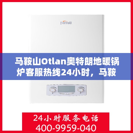 马鞍山Otlan奥特朗地暖锅炉客服热线24小时，马鞍山奥特朗地暖锅炉全天候客服热线，专业解答，温暖无忧