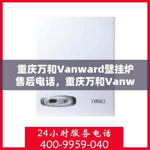 重庆万和Vanward壁挂炉售后电话，重庆万和Vanward壁挂炉售后服务热线及电话支持指南