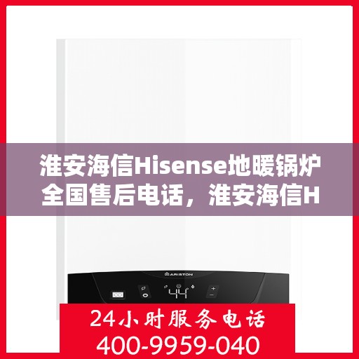淮安海信Hisense地暖锅炉全国售后电话，淮安海信Hisense地暖锅炉售后服务热线及全国售后电话汇总