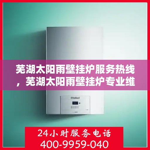 芜湖太阳雨壁挂炉服务热线，芜湖太阳雨壁挂炉专业维修与服务热线