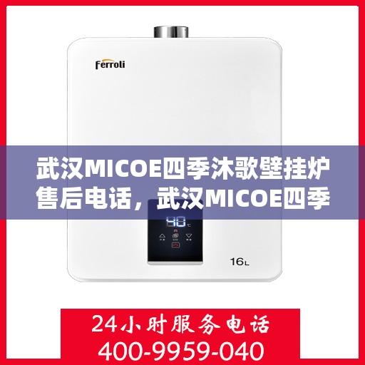 武汉MICOE四季沐歌壁挂炉售后电话，武汉MICOE四季沐歌壁挂炉售后服务热线及电话全解析