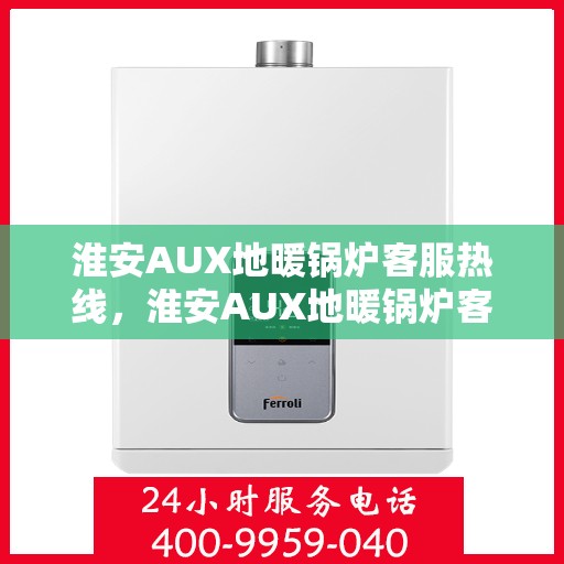 淮安AUX地暖锅炉客服热线，淮安AUX地暖锅炉客服热线，专业支持与解决方案一站式服务