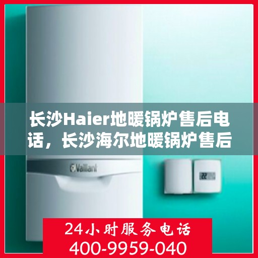 长沙Haier地暖锅炉售后电话，长沙海尔地暖锅炉售后服务热线公布