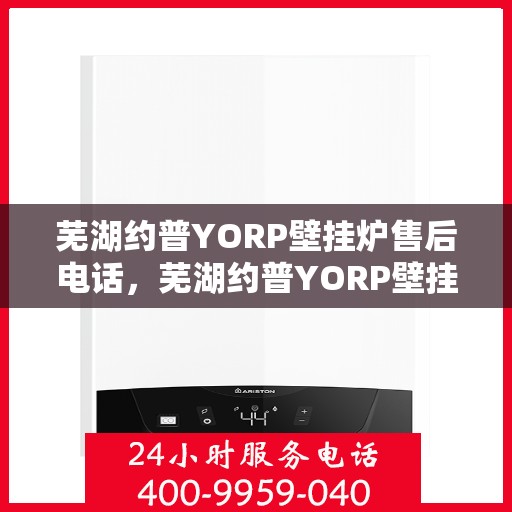 芜湖约普YORP壁挂炉售后电话，芜湖约普YORP壁挂炉售后服务热线及电话全攻略